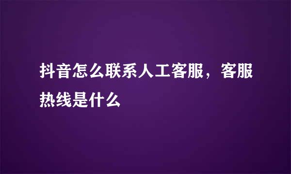 抖音怎么联系人工客服，客服热线是什么