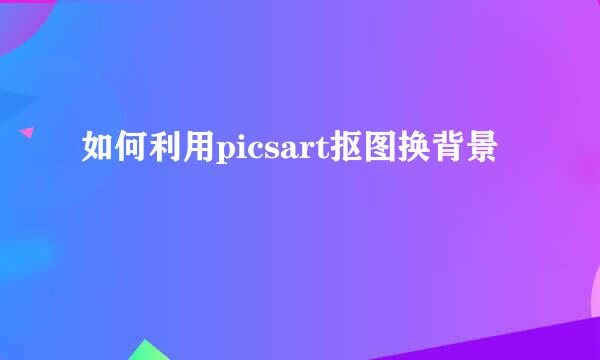 如何利用picsart抠图换背景
