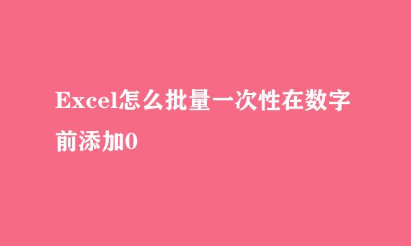 Excel怎么批量一次性在数字前添加0