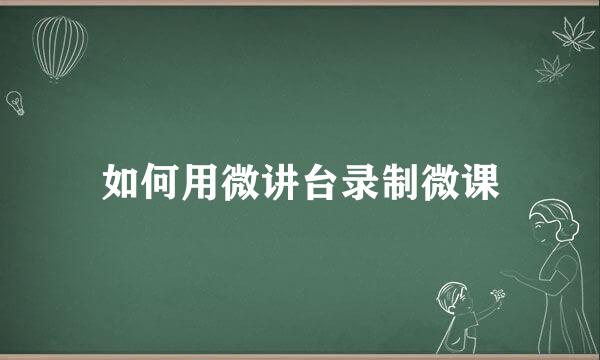 如何用微讲台录制微课