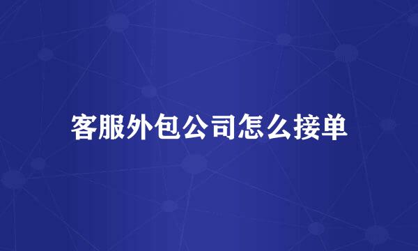 客服外包公司怎么接单