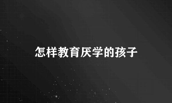 怎样教育厌学的孩子