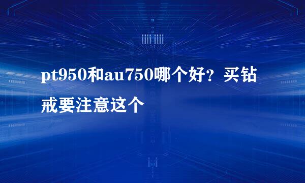 pt950和au750哪个好？买钻戒要注意这个