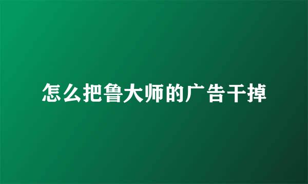 怎么把鲁大师的广告干掉