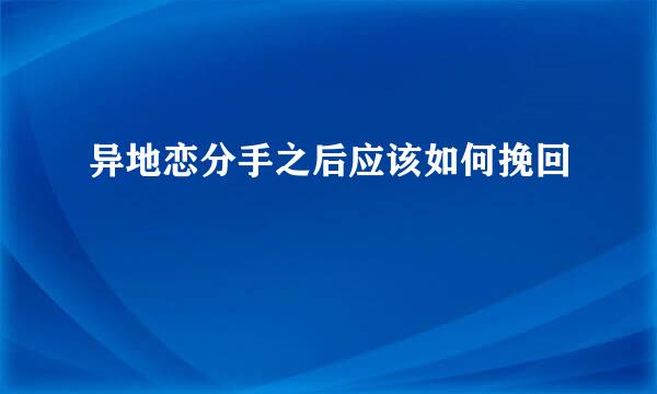异地恋分手之后应该如何挽回