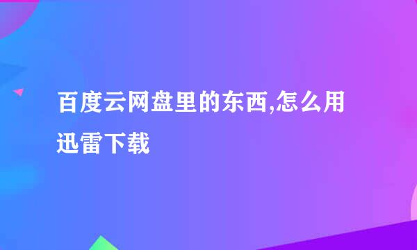 百度云网盘里的东西,怎么用迅雷下载