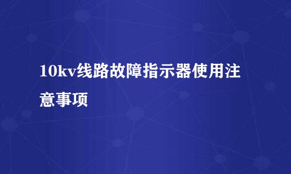 10kv线路故障指示器使用注意事项