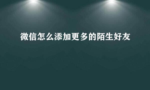 微信怎么添加更多的陌生好友
