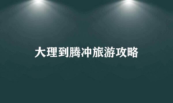 大理到腾冲旅游攻略