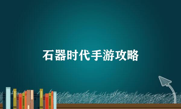 石器时代手游攻略