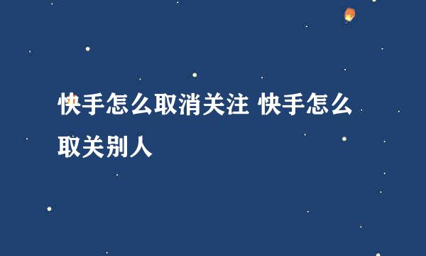 快手怎么取消关注 快手怎么取关别人