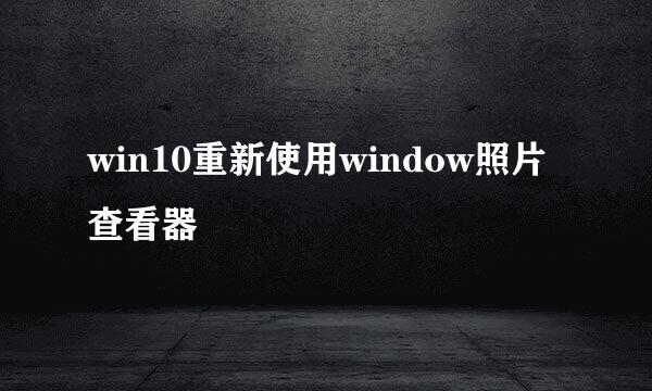 win10重新使用window照片查看器