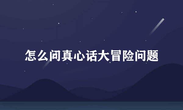怎么问真心话大冒险问题