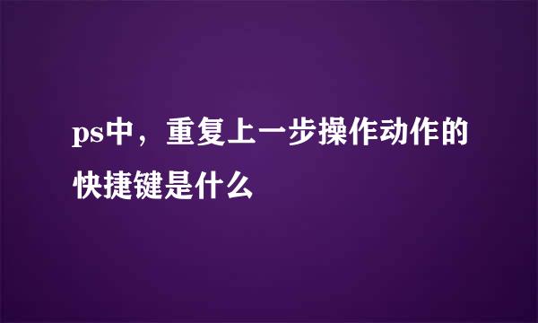 ps中，重复上一步操作动作的快捷键是什么