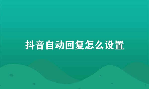 抖音自动回复怎么设置