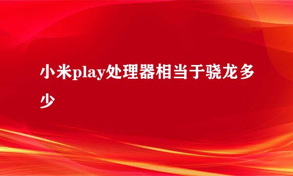 小米play处理器相当于骁龙多少