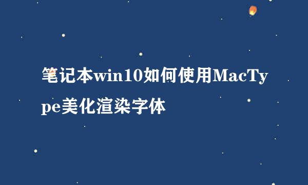 笔记本win10如何使用MacType美化渲染字体