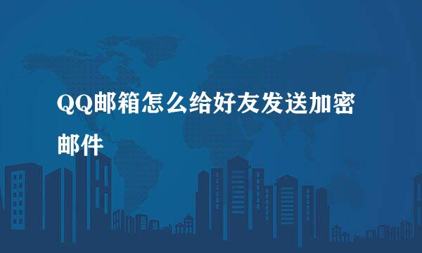 QQ邮箱怎么给好友发送加密邮件
