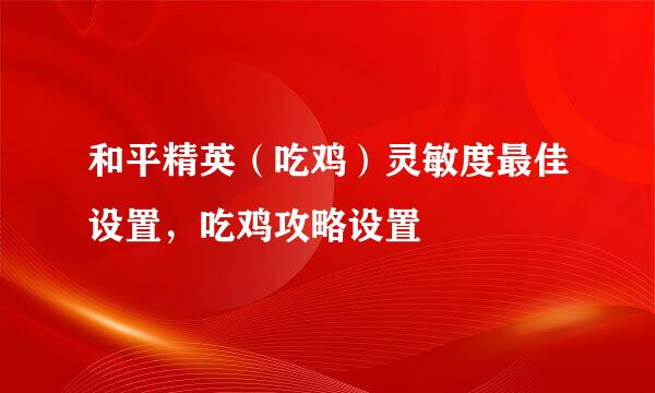 和平精英（吃鸡）灵敏度最佳设置，吃鸡攻略设置