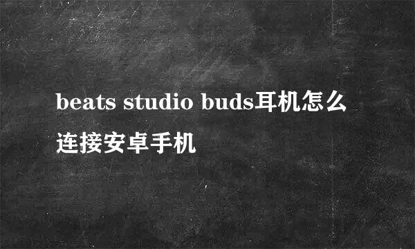 beats studio buds耳机怎么连接安卓手机