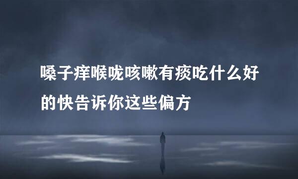 嗓子痒喉咙咳嗽有痰吃什么好的快告诉你这些偏方