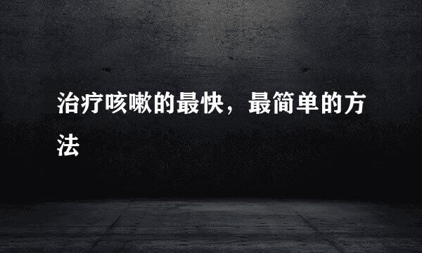 治疗咳嗽的最快，最简单的方法