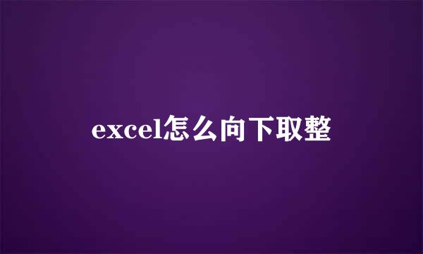 excel怎么向下取整