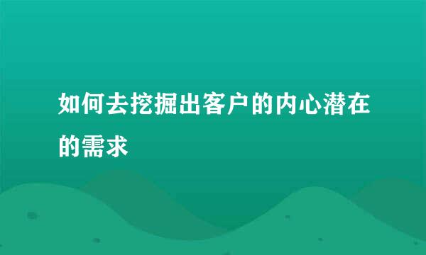 如何去挖掘出客户的内心潜在的需求