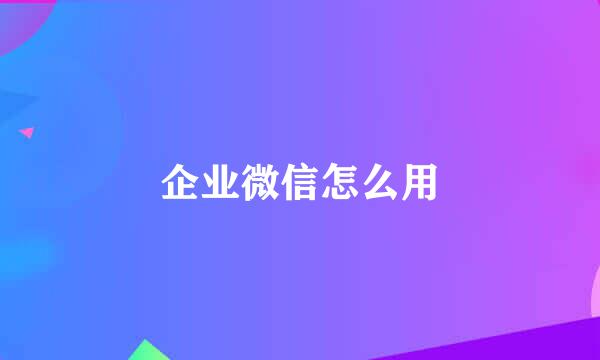 企业微信怎么用