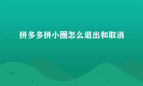 拼多多拼小圈怎么退出和取消