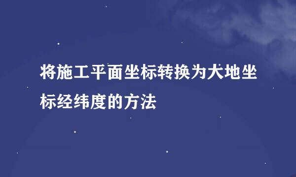 将施工平面坐标转换为大地坐标经纬度的方法