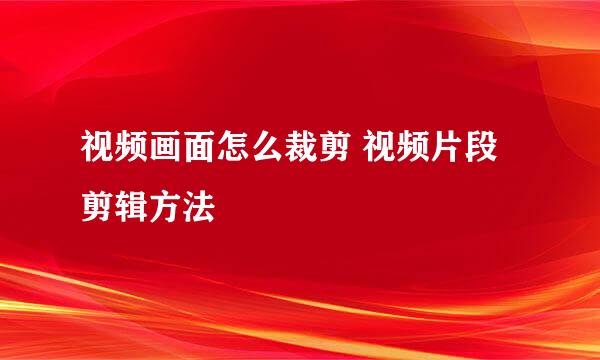 视频画面怎么裁剪 视频片段剪辑方法