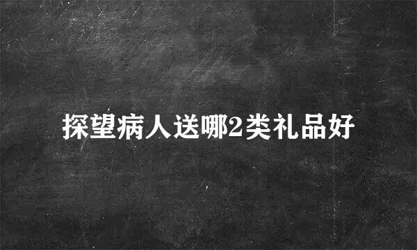 探望病人送哪2类礼品好