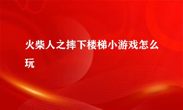 火柴人之摔下楼梯小游戏怎么玩