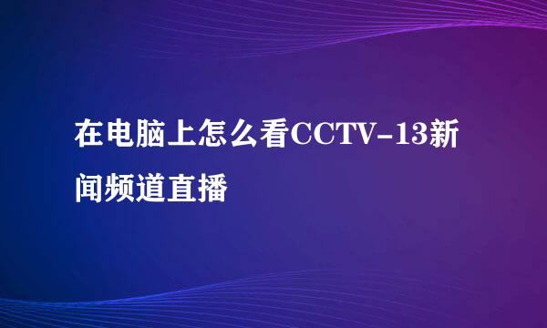 在电脑上怎么看CCTV-13新闻频道直播
