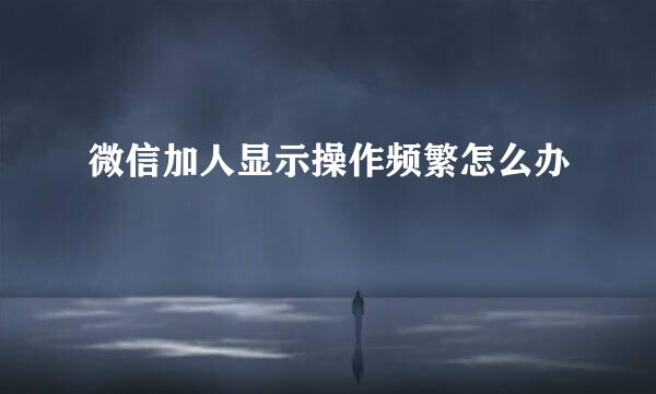 微信加人显示操作频繁怎么办
