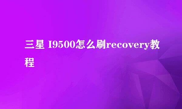三星 I9500怎么刷recovery教程