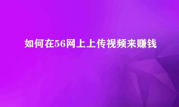 如何在56网上上传视频来赚钱