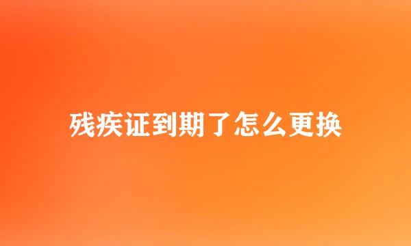 残疾证到期了怎么更换