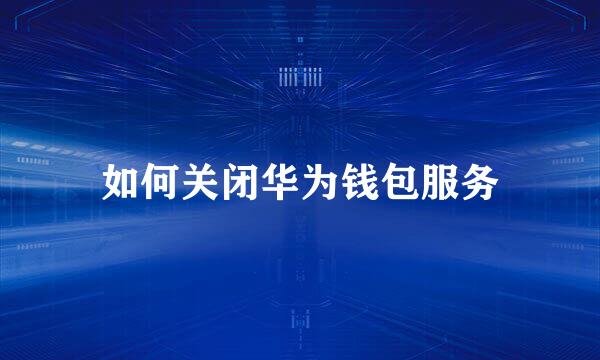 如何关闭华为钱包服务