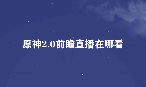 原神2.0前瞻直播在哪看