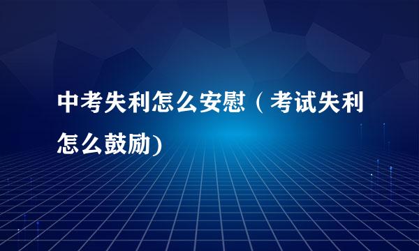 中考失利怎么安慰（考试失利怎么鼓励)