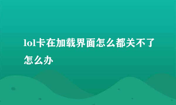 lol卡在加载界面怎么都关不了怎么办