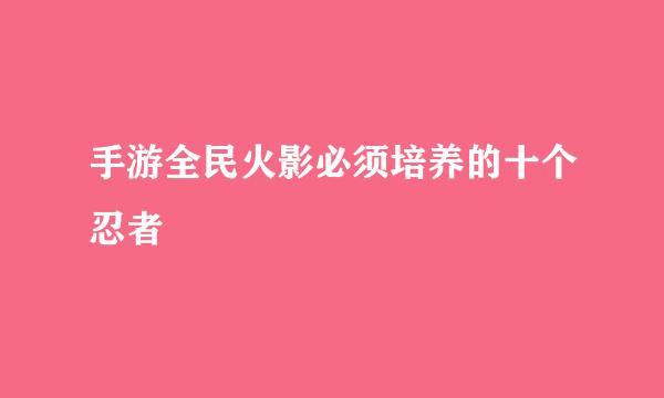 手游全民火影必须培养的十个忍者