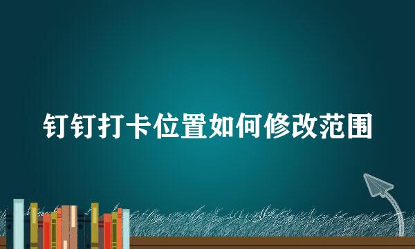 钉钉打卡位置如何修改范围