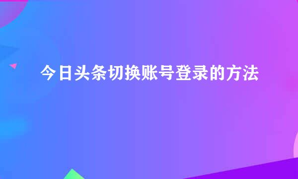 今日头条切换账号登录的方法