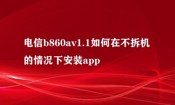 电信b860av1.1如何在不拆机的情况下安装app