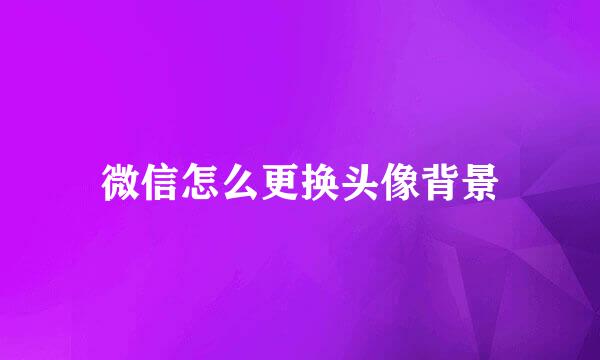 微信怎么更换头像背景