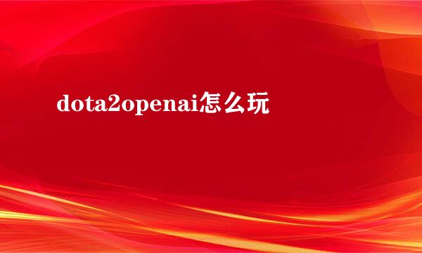 dota2openai怎么玩