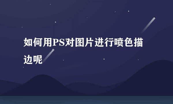 如何用PS对图片进行喷色描边呢